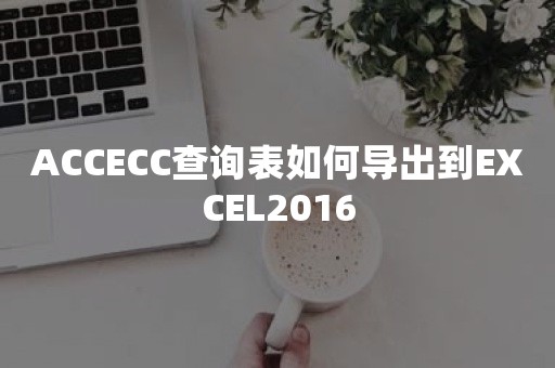 ACCECC查询表如何导出到EXCEL2016