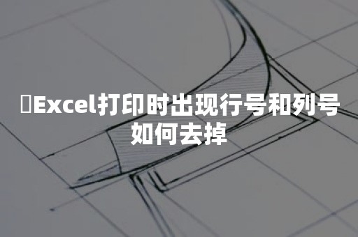 ​Excel打印时出现行号和列号如何去掉