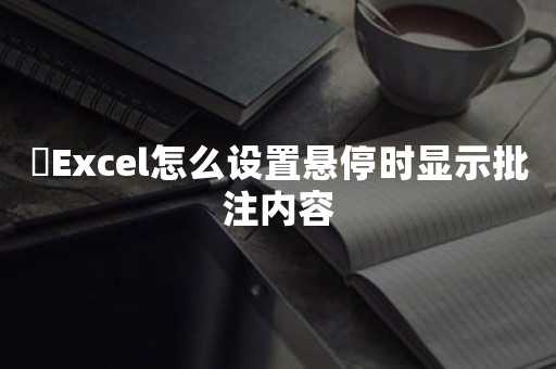 ​Excel怎么设置悬停时显示批注内容