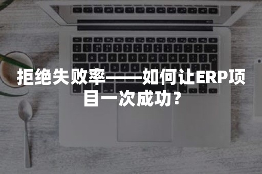 拒绝失败率——如何让ERP项目一次成功？