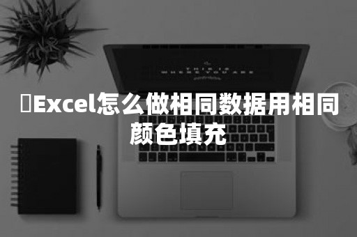 ​Excel怎么做相同数据用相同颜色填充