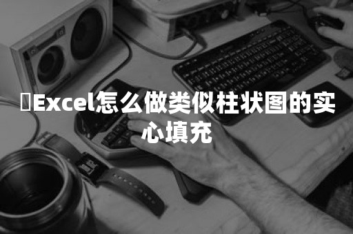 ​Excel怎么做类似柱状图的实心填充