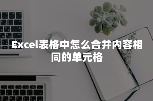 Excel表格中怎么合并内容相同的单元格