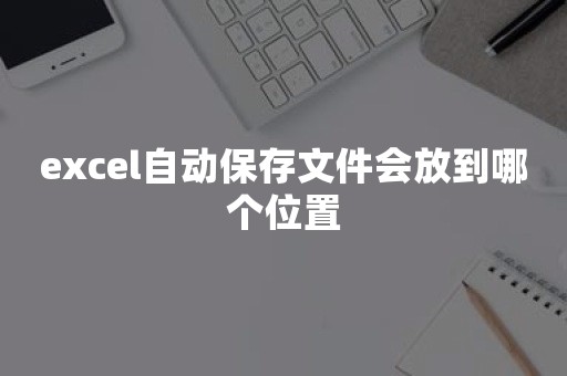 excel自动保存文件会放到哪个位置