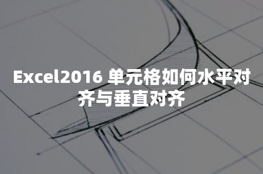 Excel2016 单元格如何水平对齐与垂直对齐