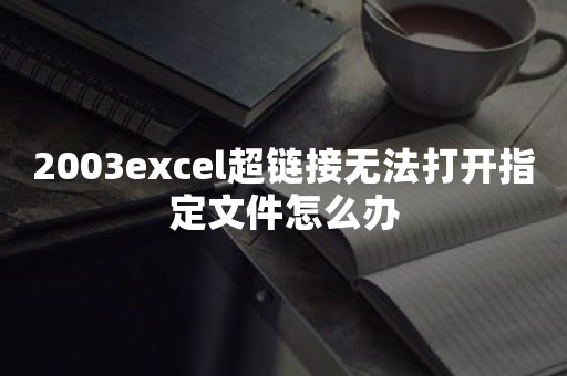 2003excel超链接无法打开指定文件怎么办