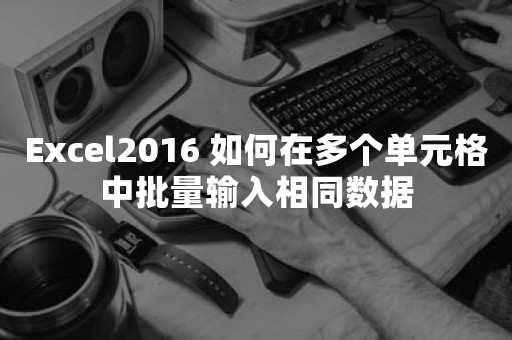 Excel2016 如何在多个单元格中批量输入相同数据