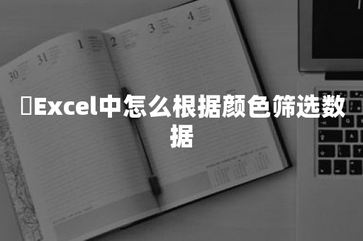 ​Excel中怎么根据颜色筛选数据