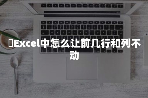 ​Excel中怎么让前几行和列不动