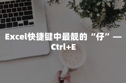 Excel快捷键中最靓的“仔”—Ctrl+E