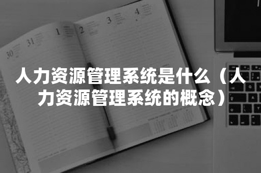 人力资源管理系统是什么（人力资源管理系统的概念）