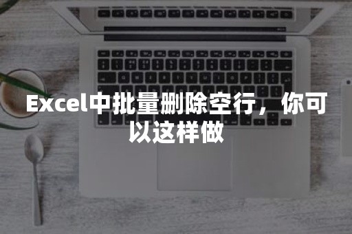 Excel中批量删除空行，你可以这样做