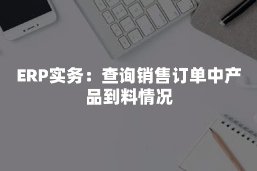 ERP实务：查询销售订单中产品到料情况