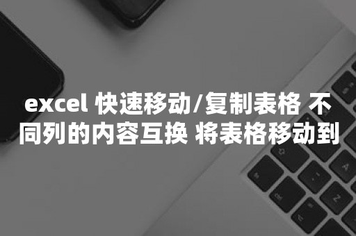 excel 快速移动/复制表格 不同列的内容互换 将表格移动到另外一个工作表中 公式转数值