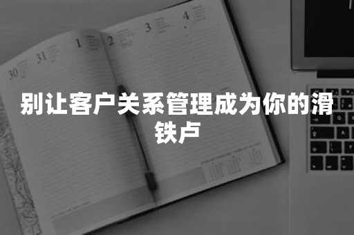 别让客户关系管理成为你的滑铁卢