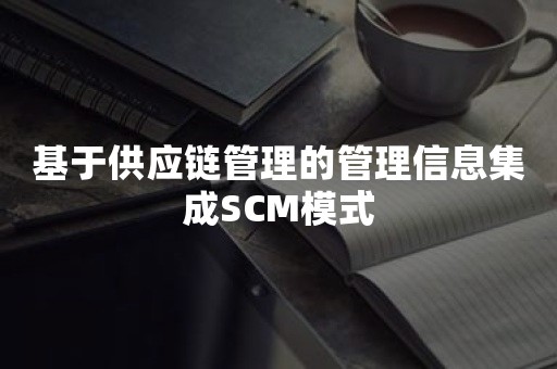 基于供应链管理的管理信息集成SCM模式