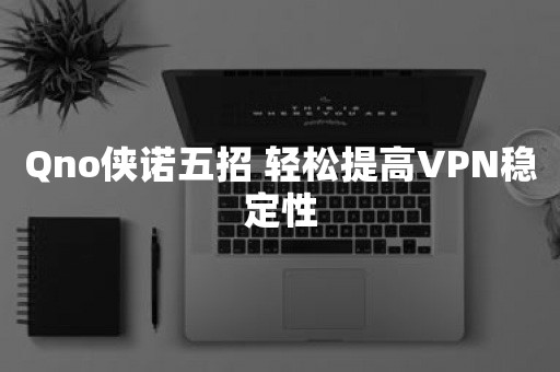 Qno侠诺五招 轻松提高VPN稳定性