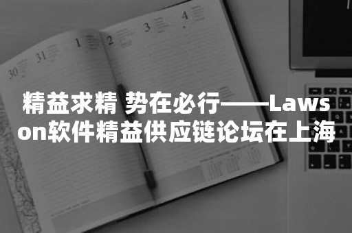 精益求精 势在必行——***软件精益供应链论坛在上海成功举办