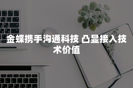 ***携手沟通科技 凸显接入技术价值