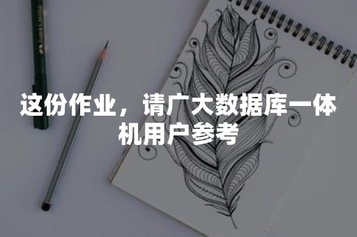 这份作业，请广大数据库一体机用户参考