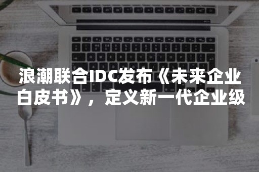 浪潮联合IDC发布《未来企业白皮书》，定义新一代企业级应用软件