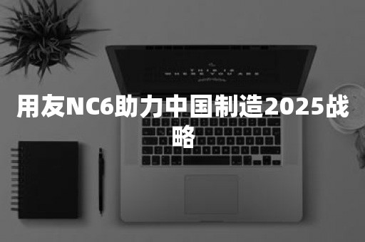 ***NC6助力中国制造2025战略