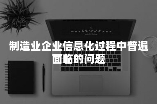 制造业企业信息化过程中普遍面临的问题