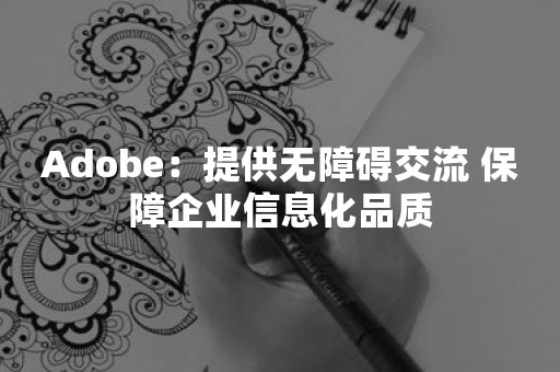 Adobe：提供无障碍交流 保障企业信息化品质