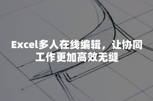 Excel多人在线编辑，让协同工作更加高效无缝