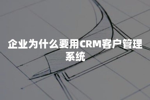 企业为什么要用CRM客户管理系统