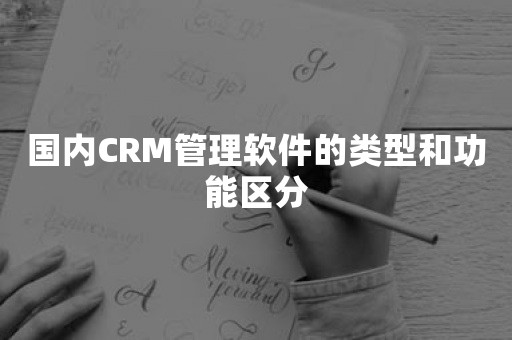 国内CRM管理软件的类型和功能区分