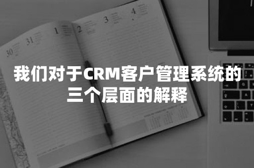 我们对于CRM客户管理系统的三个层面的解释