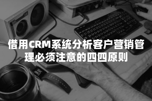 借用CRM系统分析客户营销管理必须注意的四四原则