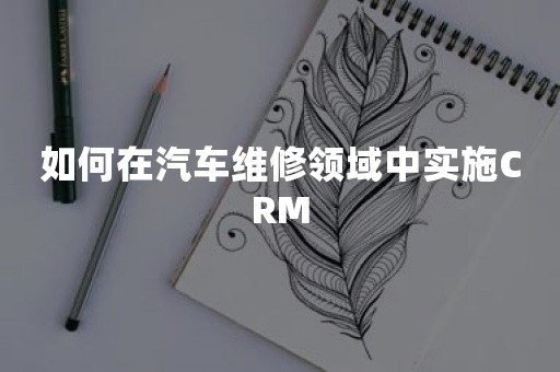 如何在汽车维修领域中实施CRM