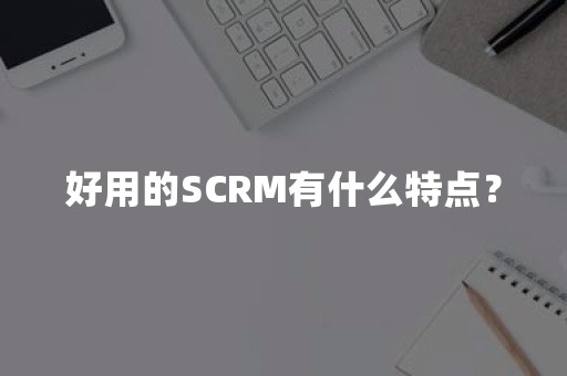 好用的SCRM有什么特点？