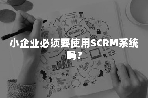 小企业必须要使用SCRM系统吗？